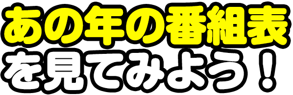 あの年の番組表を見てみよう！